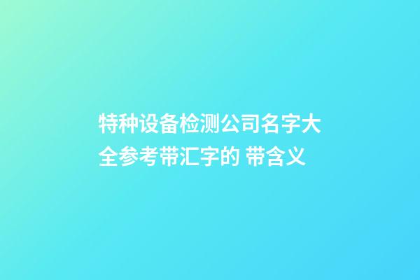 特种设备检测公司名字大全参考带汇字的 带含义-第1张-公司起名-玄机派